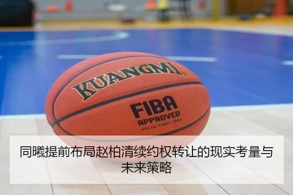 同曦提前布局赵柏清续约权转让的现实考量与未来策略